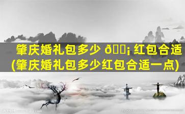 肇庆婚礼包多少 🐡 红包合适(肇庆婚礼包多少红包合适一点)